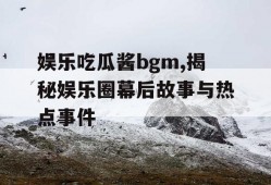 娱乐吃瓜酱bgm,揭秘娱乐圈幕后故事与热点事件