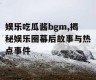 娱乐吃瓜酱bgm,揭秘娱乐圈幕后故事与热点事件