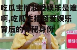 吃瓜主播超爱娱乐是谁啊,吃瓜主播超爱娱乐背后的神秘身份
