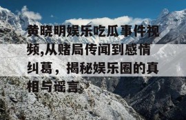 黄晓明娱乐吃瓜事件视频,从赌局传闻到感情纠葛，揭秘娱乐圈的真相与谣言