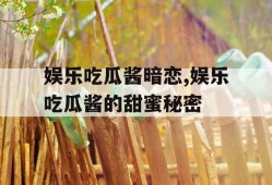 娱乐吃瓜酱暗恋,娱乐吃瓜酱的甜蜜秘密