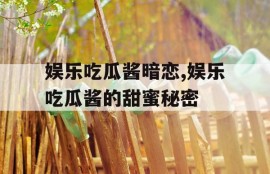 娱乐吃瓜酱暗恋,娱乐吃瓜酱的甜蜜秘密
