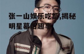 张一山娱乐吃瓜,揭秘明星幕后趣事