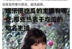 娱乐圈吃瓜的主播有哪些,那些热衷于吃瓜的知名主播