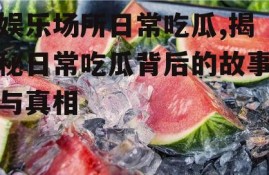 娱乐场所日常吃瓜,揭秘日常吃瓜背后的故事与真相