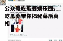 公众号吃瓜婆娱乐圈,吃瓜婆带你揭秘幕后真相