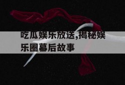 吃瓜娱乐放送,揭秘娱乐圈幕后故事