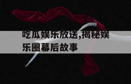 吃瓜娱乐放送,揭秘娱乐圈幕后故事