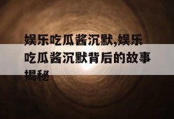娱乐吃瓜酱沉默,娱乐吃瓜酱沉默背后的故事揭秘