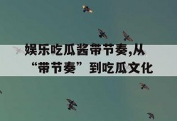 娱乐吃瓜酱带节奏,从“带节奏”到吃瓜文化
