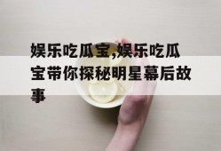 娱乐吃瓜宝,娱乐吃瓜宝带你探秘明星幕后故事