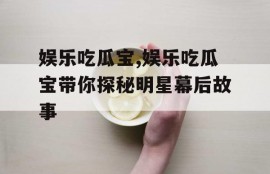 娱乐吃瓜宝,娱乐吃瓜宝带你探秘明星幕后故事