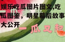 娱乐吃瓜图片图文,吃瓜图鉴，明星幕后故事大公开