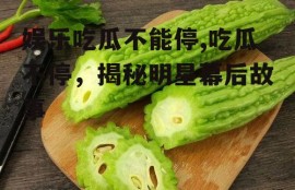 娱乐吃瓜不能停,吃瓜不停，揭秘明星幕后故事