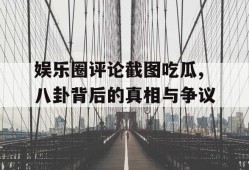娱乐圈评论截图吃瓜,八卦背后的真相与争议