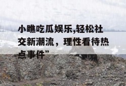 小瞧吃瓜娱乐,轻松社交新潮流，理性看待热点事件”