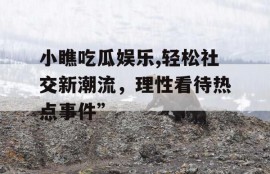 小瞧吃瓜娱乐,轻松社交新潮流，理性看待热点事件”