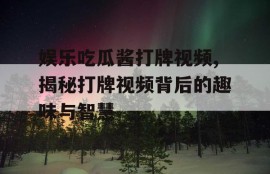 娱乐吃瓜酱打牌视频,揭秘打牌视频背后的趣味与智慧
