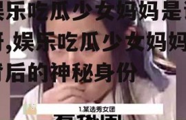 娱乐吃瓜少女妈妈是谁呀,娱乐吃瓜少女妈妈背后的神秘身份