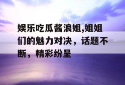 娱乐吃瓜酱浪姐,姐姐们的魅力对决，话题不断，精彩纷呈
