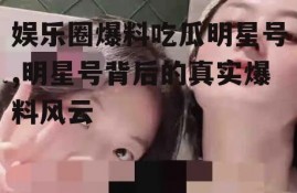娱乐圈爆料吃瓜明星号,明星号背后的真实爆料风云