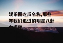娱乐圈吃瓜名称,那些年我们追过的明星八卦大揭秘