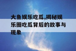 大鱼娱乐吃瓜,揭秘娱乐圈吃瓜背后的故事与现象