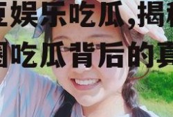 爱豆娱乐吃瓜,揭秘娱乐圈吃瓜背后的真相