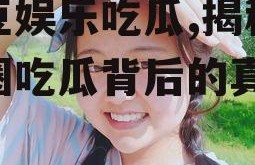 爱豆娱乐吃瓜,揭秘娱乐圈吃瓜背后的真相