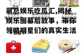 萌总娱乐吃瓜汇,揭秘娱乐圈幕后故事，带你领略明星们的真实生活