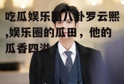 吃瓜娱乐圈八卦罗云熙,娱乐圈的瓜田，他的瓜香四溢