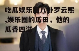 吃瓜娱乐圈八卦罗云熙,娱乐圈的瓜田，他的瓜香四溢