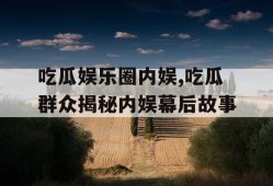 吃瓜娱乐圈内娱,吃瓜群众揭秘内娱幕后故事