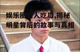 娱乐圈男人吃瓜,揭秘明星背后的故事与真相
