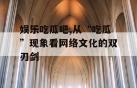 娱乐吃瓜吧,从“吃瓜”现象看网络文化的双刃剑