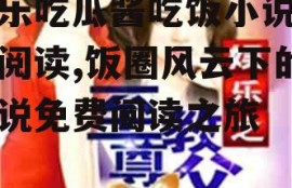 娱乐吃瓜酱吃饭小说免费阅读,饭圈风云下的小说免费阅读之旅