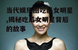 当代娱乐圈吃瓜女明星,揭秘吃瓜女明星背后的故事