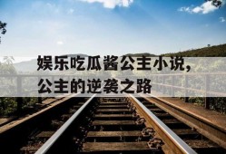 娱乐吃瓜酱公主小说,公主的逆袭之路