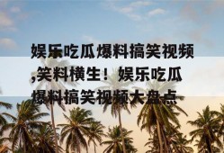 娱乐吃瓜爆料搞笑视频,笑料横生！娱乐吃瓜爆料搞笑视频大盘点