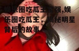 娱乐圈吃瓜王宝强,娱乐圈吃瓜王，揭秘明星背后的故事