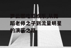 罗云熙吃瓜娱乐,从舞蹈老师之子到流量明星的演艺之路