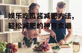 娱乐吃瓜酱减肥方法,轻松减肥的神奇食谱