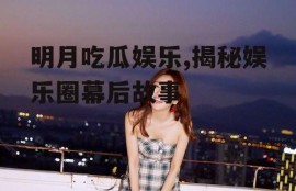 明月吃瓜娱乐,揭秘娱乐圈幕后故事
