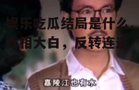 娱乐吃瓜结局是什么,真相大白，反转连连