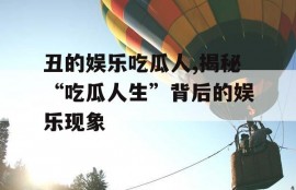 丑的娱乐吃瓜人,揭秘“吃瓜人生”背后的娱乐现象