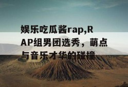 娱乐吃瓜酱rap,RAP组男团选秀，萌点与音乐才华的碰撞