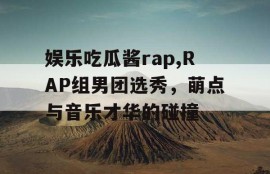 娱乐吃瓜酱rap,RAP组男团选秀，萌点与音乐才华的碰撞