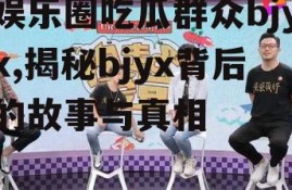 娱乐圈吃瓜群众bjyx,揭秘bjyx背后的故事与真相