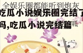 吃瓜小说娱乐圈完结了吗,吃瓜小说完结篇