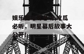 娱乐圈吃瓜必听,吃瓜必听，明星幕后故事大公开！